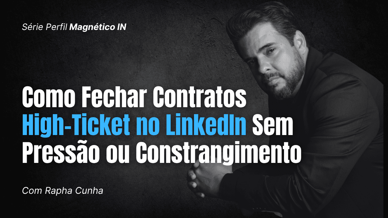 Como fechar contratos de Alto Valor no LinkedIn sem parecer um vendedor inconveniente
